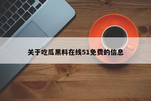 关于吃瓜黑料在线51免费的信息