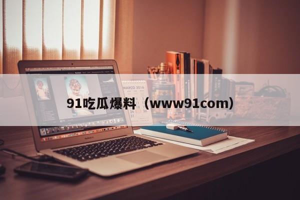 91吃瓜爆料（www91com）