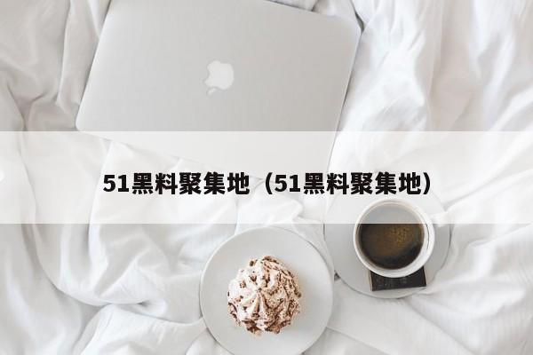 51黑料聚集地（51黑料聚集地）