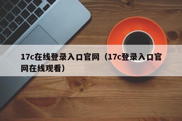 17c在线登录入口官网（17c登录入口官网在线观看）